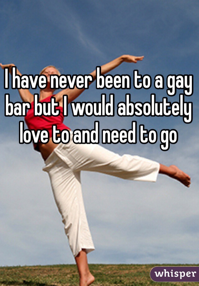 I have never been to a gay bar but I would absolutely love to and need to go 