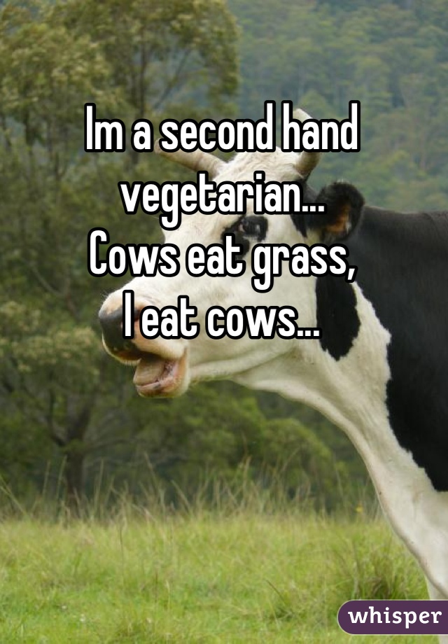 Im a second hand vegetarian...
Cows eat grass,
I eat cows...
