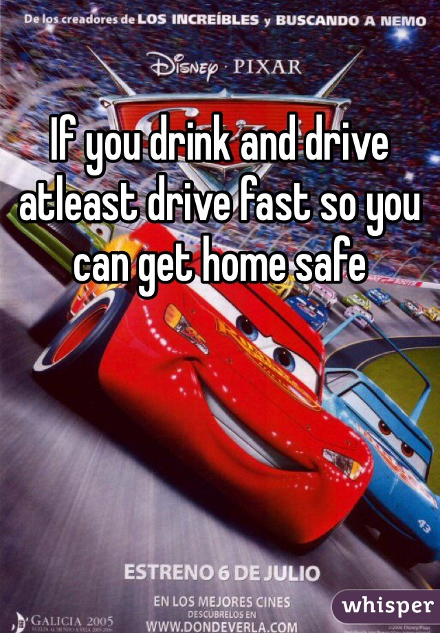 If you drink and drive atleast drive fast so you can get home safe 