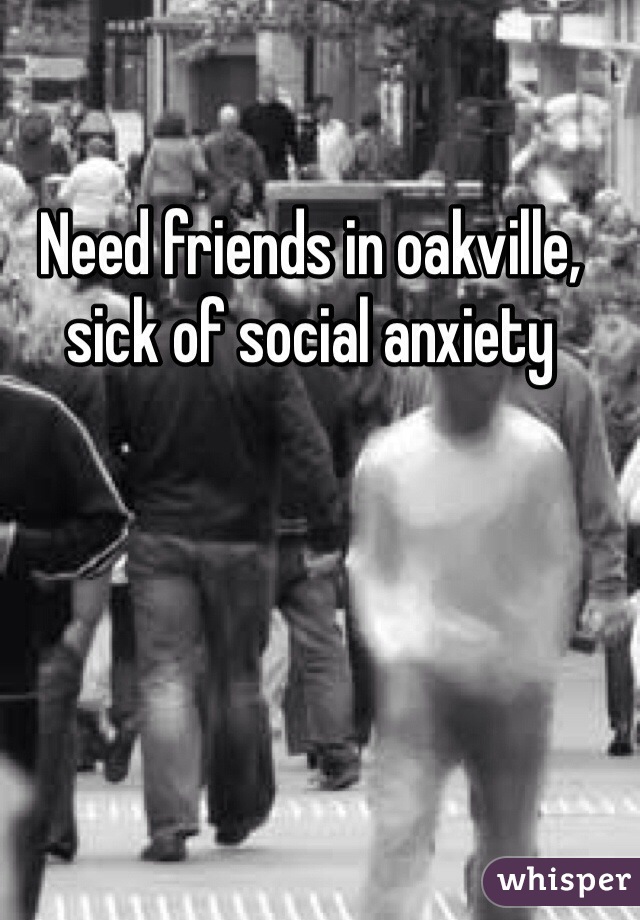Need friends in oakville, sick of social anxiety