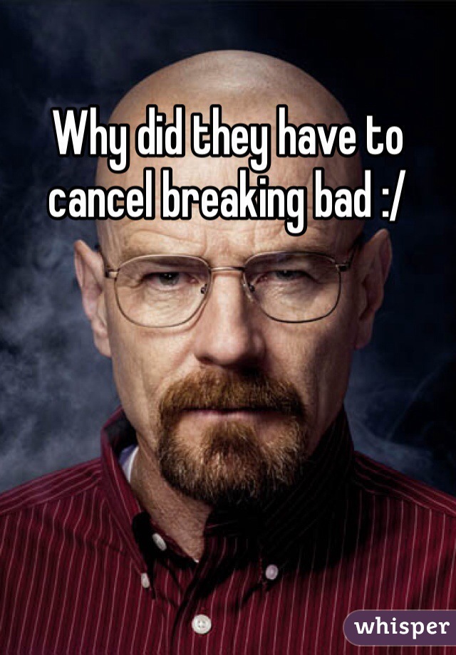 Why did they have to cancel breaking bad :/