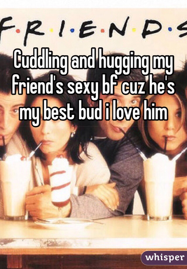 Cuddling and hugging my friend's sexy bf cuz he's my best bud i love him 