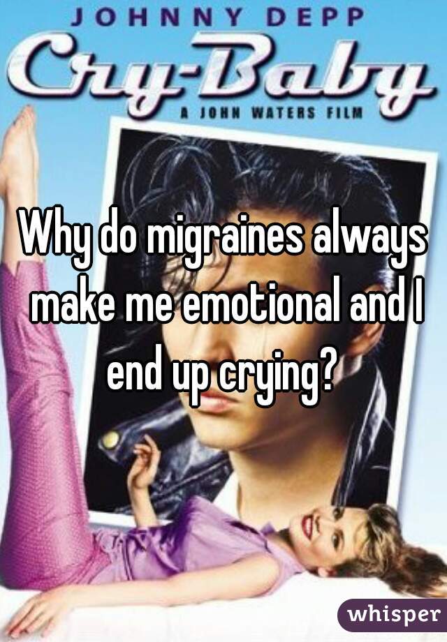 Why do migraines always make me emotional and I end up crying? 
