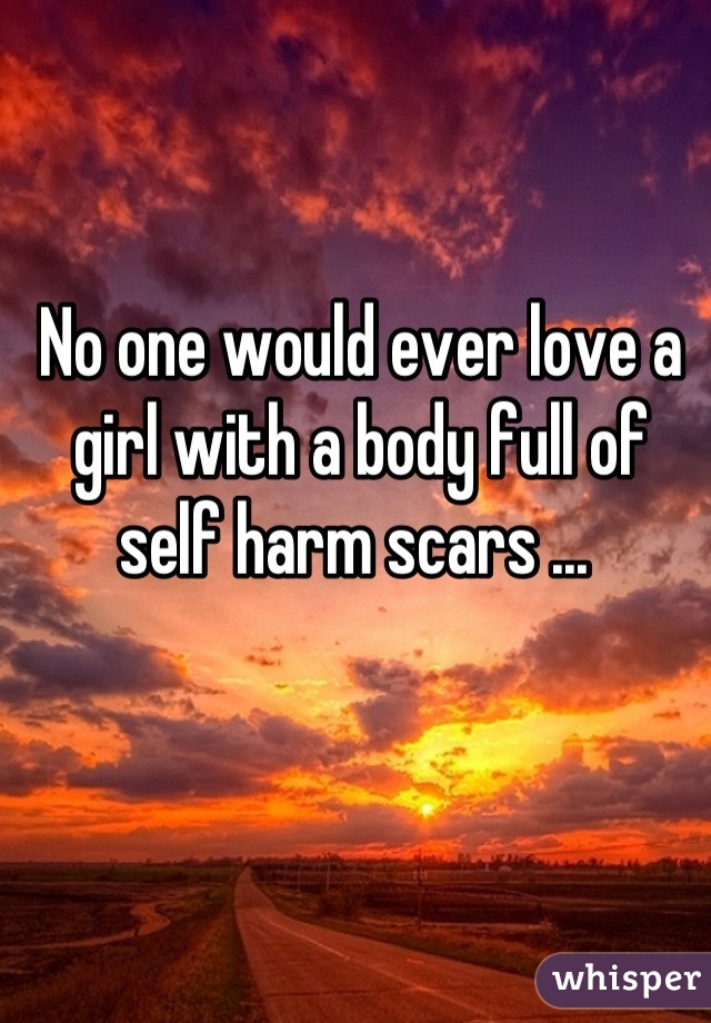 No one would ever love a girl with a body full of self harm scars ... 