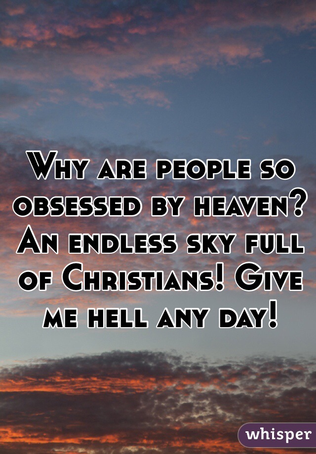 Why are people so obsessed by heaven? An endless sky full of Christians! Give me hell any day! 