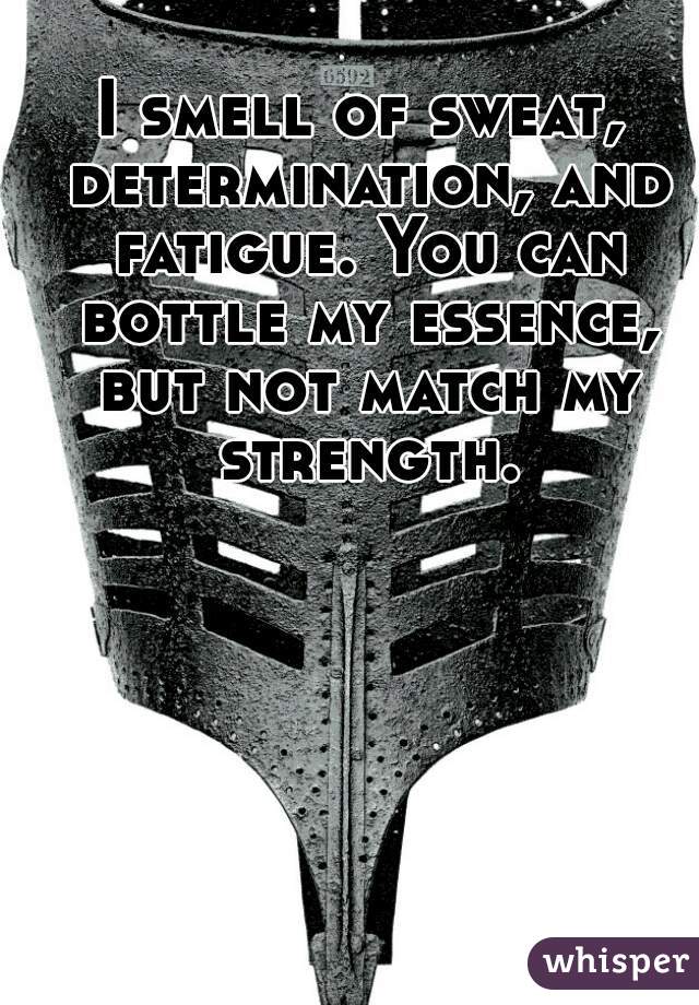 I smell of sweat, determination, and fatigue. You can bottle my essence, but not match my strength.