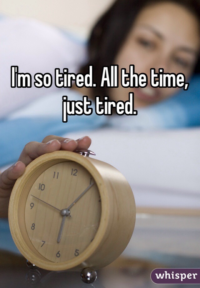 I'm so tired. All the time, just tired. 
