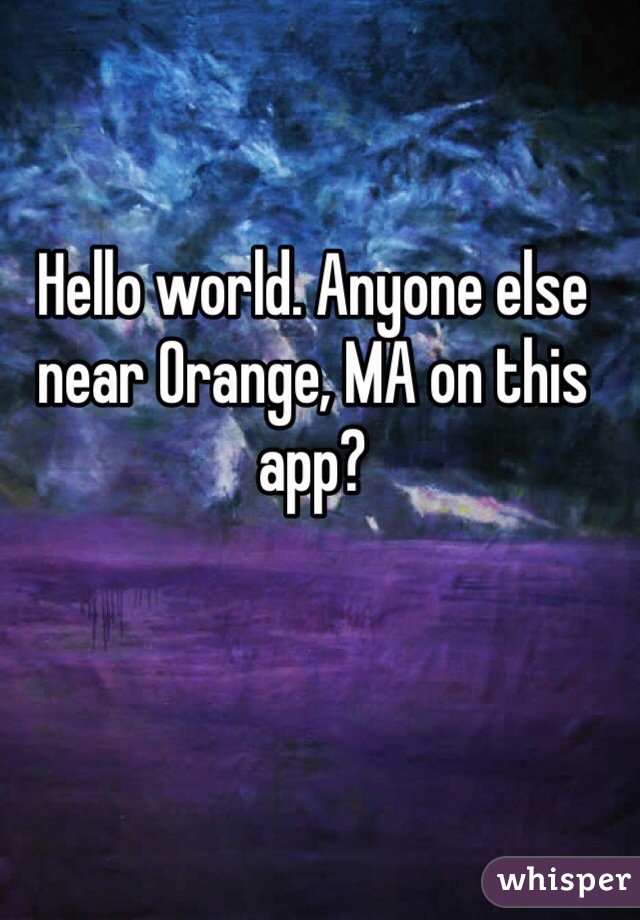 Hello world. Anyone else near Orange, MA on this app?