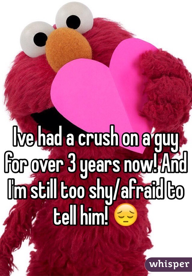 Ive had a crush on a guy for over 3 years now! And I'm still too shy/afraid to tell him! 😔