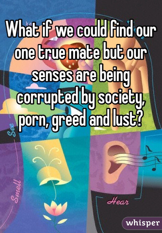 What if we could find our one true mate but our senses are being corrupted by society, porn, greed and lust?