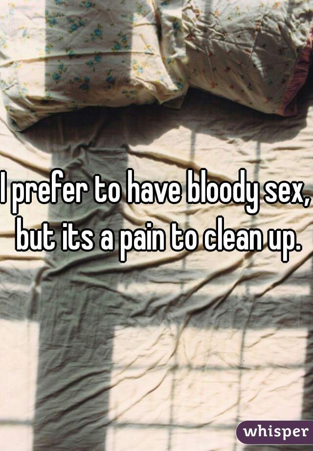 I prefer to have bloody sex, but its a pain to clean up.