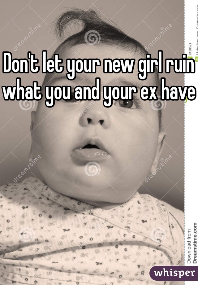 Don't let your new girl ruin what you and your ex have 
