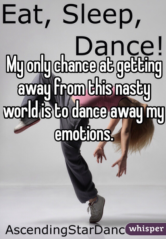 My only chance at getting away from this nasty world is to dance away my emotions.