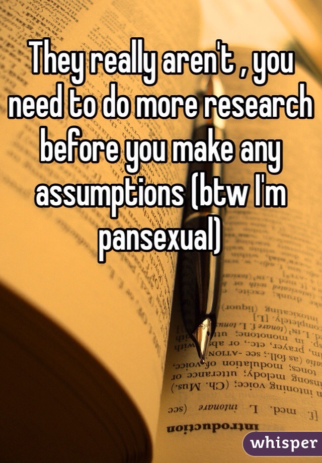 They really aren't , you need to do more research before you make any assumptions (btw I'm pansexual) 