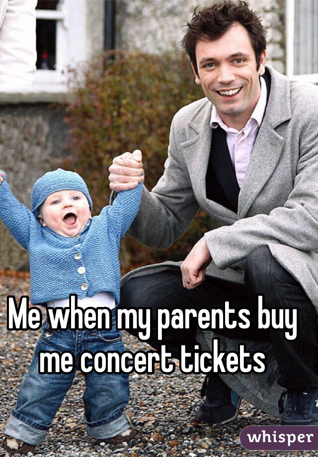 Me when my parents buy me concert tickets 