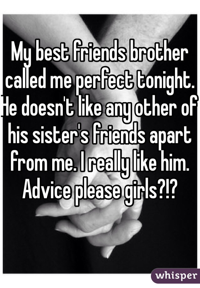 My best friends brother called me perfect tonight. He doesn't like any other of his sister's friends apart from me. I really like him. Advice please girls?!? 
