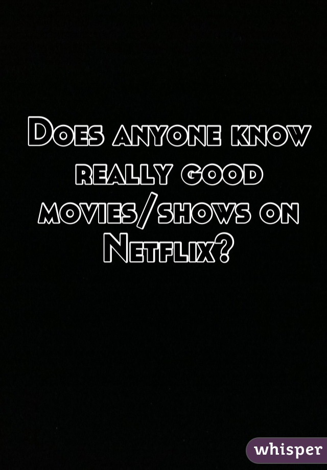 Does anyone know really good movies/shows on Netflix?