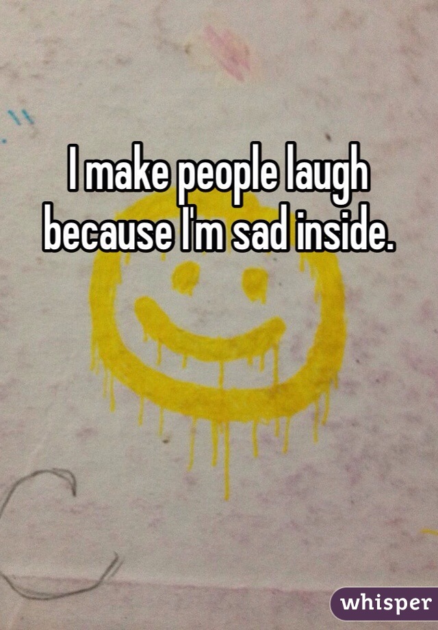 I make people laugh because I'm sad inside. 