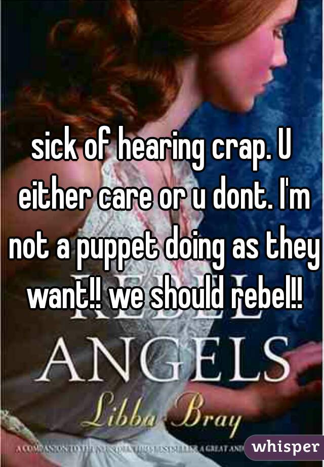 sick of hearing crap. U either care or u dont. I'm not a puppet doing as they want!! we should rebel!!