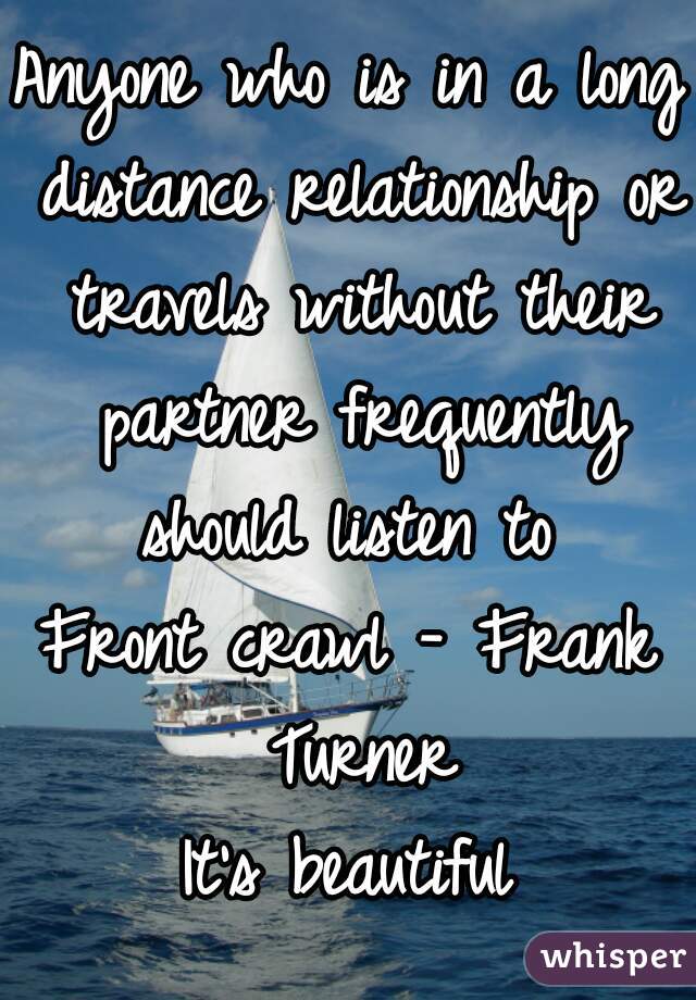 Anyone who is in a long distance relationship or travels without their partner frequently should listen to 

Front crawl - Frank Turner

It's beautiful