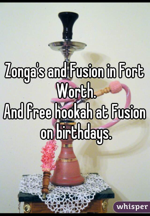 Zonga's and Fusion in Fort Worth.
And free hookah at Fusion on birthdays.