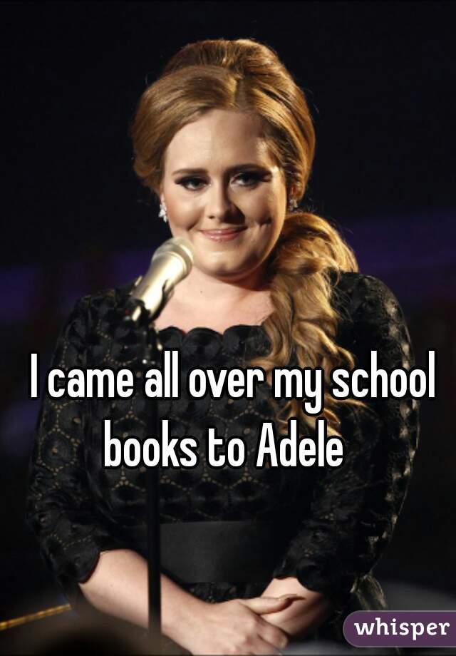 I came all over my school books to Adele   