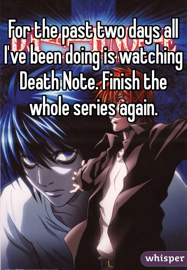 For the past two days all I've been doing is watching Death Note. Finish the whole series again.