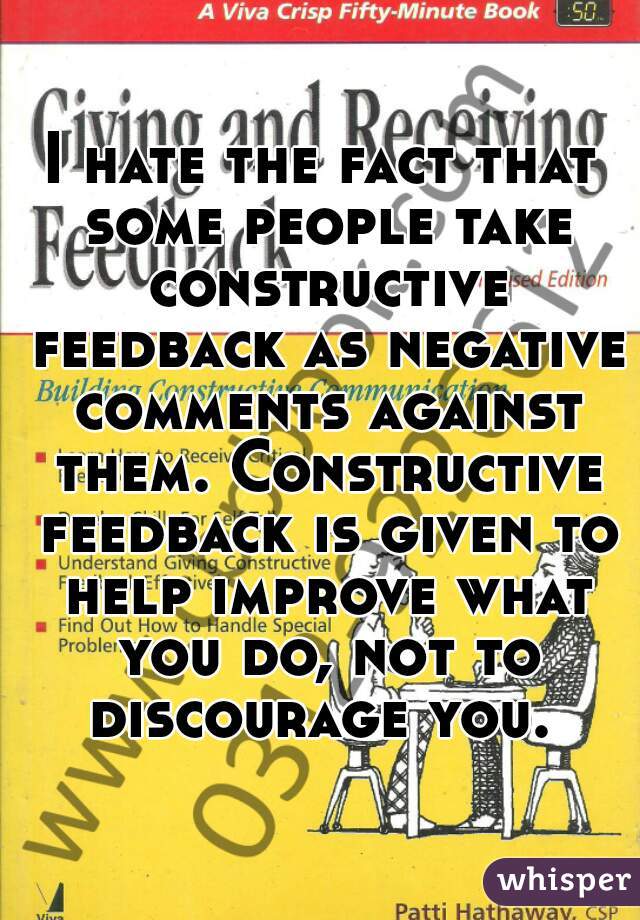 I hate the fact that some people take constructive feedback as negative comments against them. Constructive feedback is given to help improve what you do, not to discourage you. 