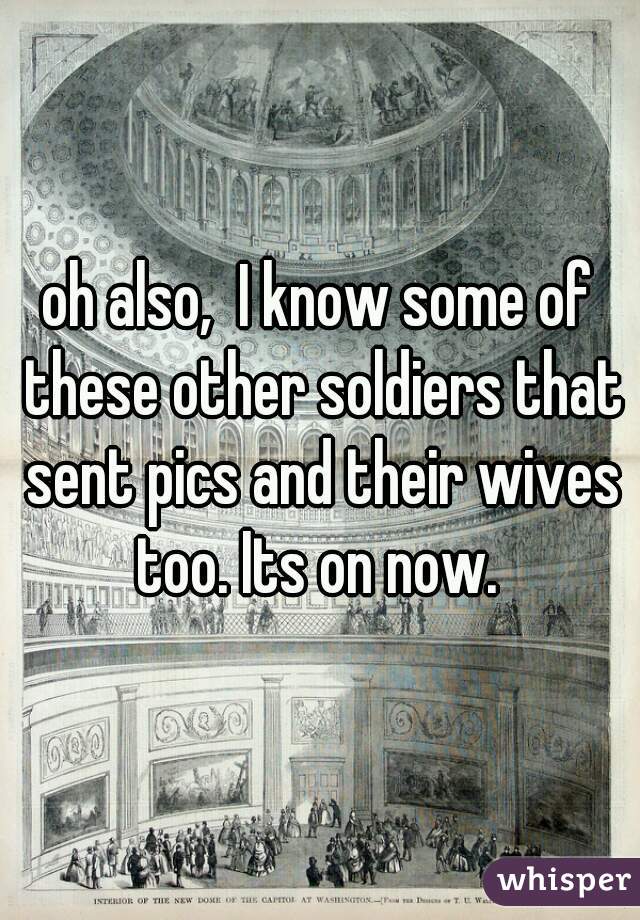 oh also,  I know some of these other soldiers that sent pics and their wives too. Its on now. 