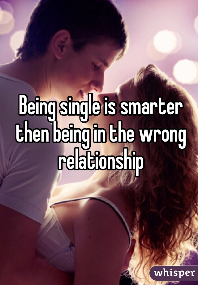 Being single is smarter then being in the wrong relationship 