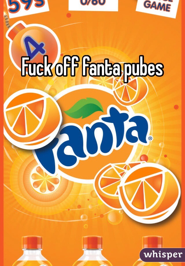 Fuck off fanta pubes 