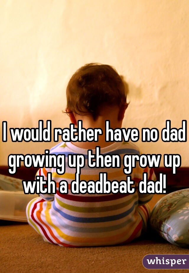 I would rather have no dad growing up then grow up with a deadbeat dad!