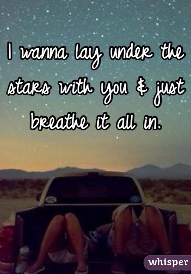 I wanna lay under the 
stars with you & just 
breathe it all in. 