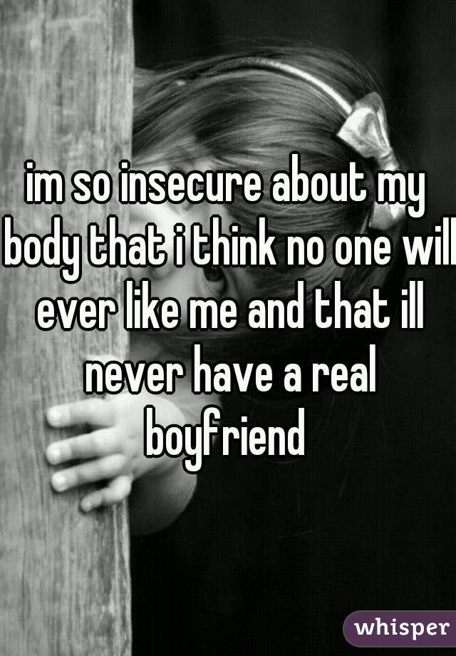 im so insecure about my body that i think no one will ever like me and that ill never have a real boyfriend 