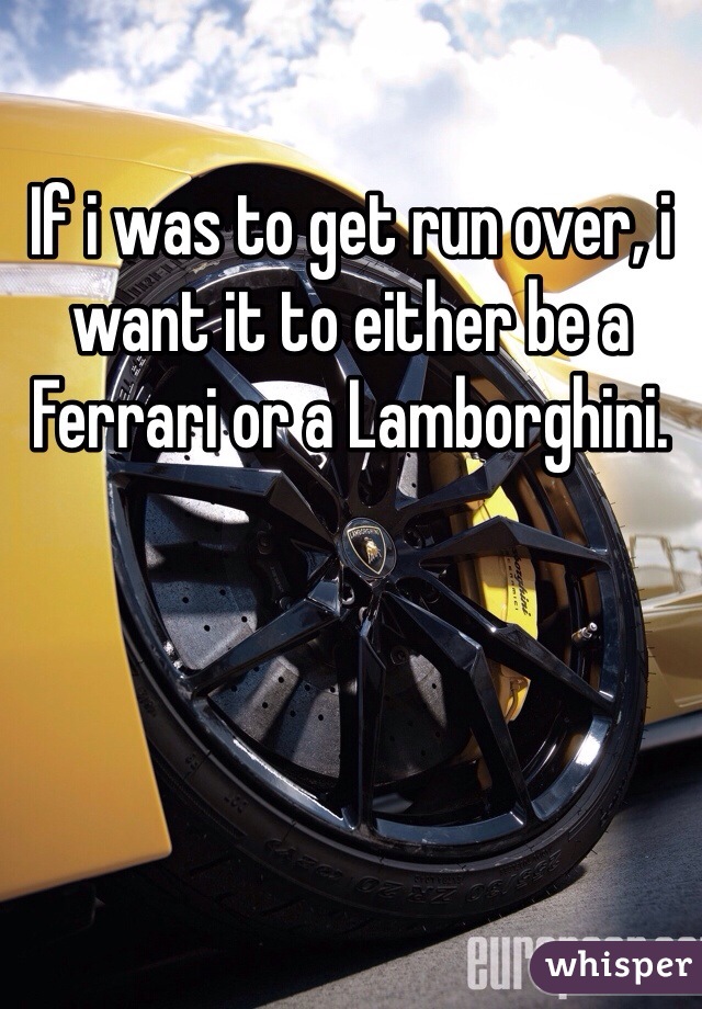 If i was to get run over, i want it to either be a Ferrari or a Lamborghini.