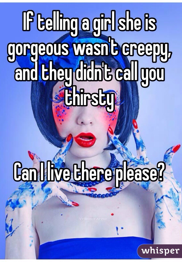 If telling a girl she is gorgeous wasn't creepy, and they didn't call you thirsty


Can I live there please?