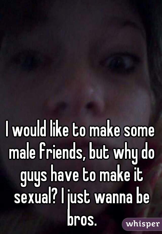 I would like to make some male friends, but why do guys have to make it sexual? I just wanna be bros.
