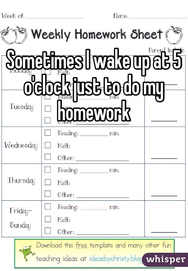 Sometimes I wake up at 5 o'clock just to do my homework