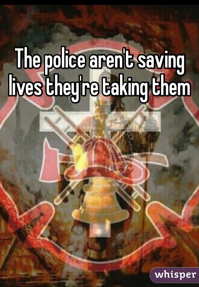 The police aren't saving lives they're taking them 