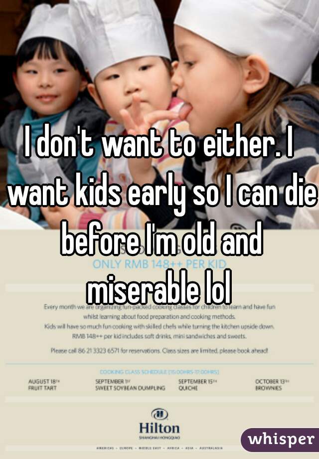 I don't want to either. I want kids early so I can die before I'm old and miserable lol 