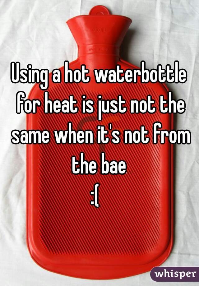 Using a hot waterbottle for heat is just not the same when it's not from the bae 
:(  