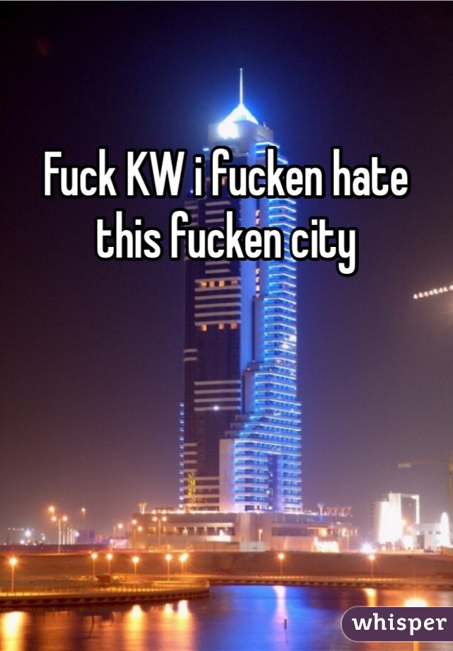 Fuck KW i fucken hate this fucken city 
