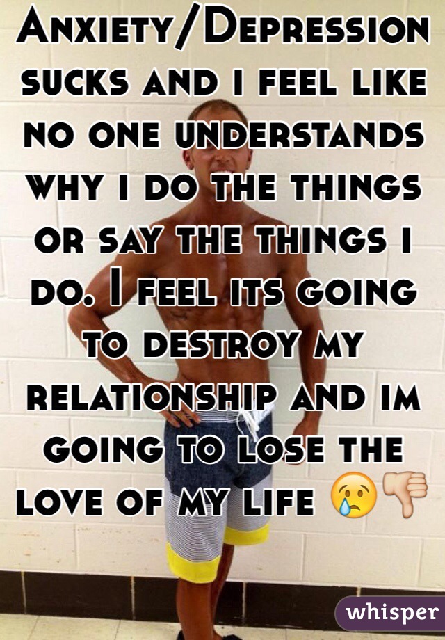 Anxiety/Depression sucks and i feel like no one understands why i do the things or say the things i do. I feel its going to destroy my relationship and im going to lose the love of my life 😢👎