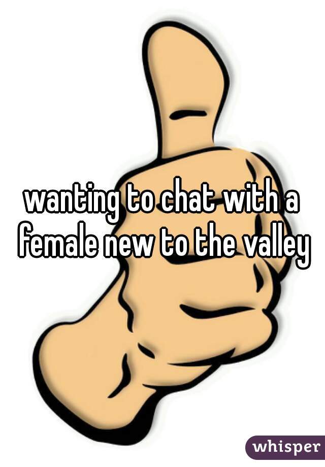 wanting to chat with a female new to the valley
