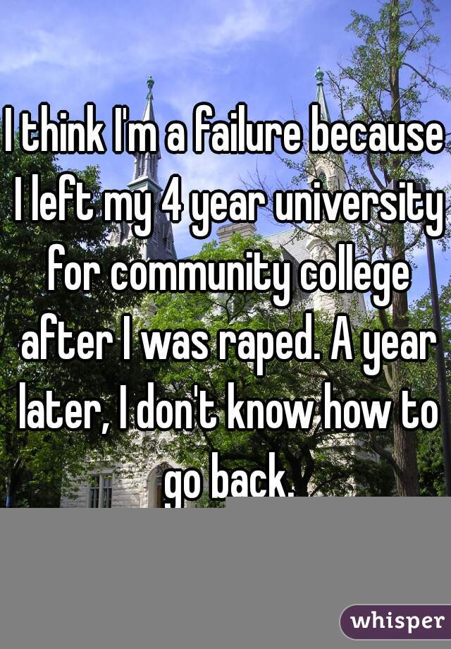 I think I'm a failure because I left my 4 year university for community college after I was raped. A year later, I don't know how to go back.