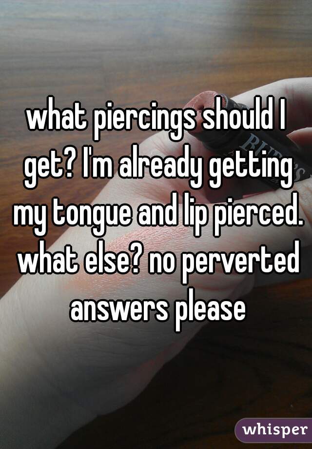 what piercings should I get? I'm already getting my tongue and lip pierced. what else? no perverted answers please