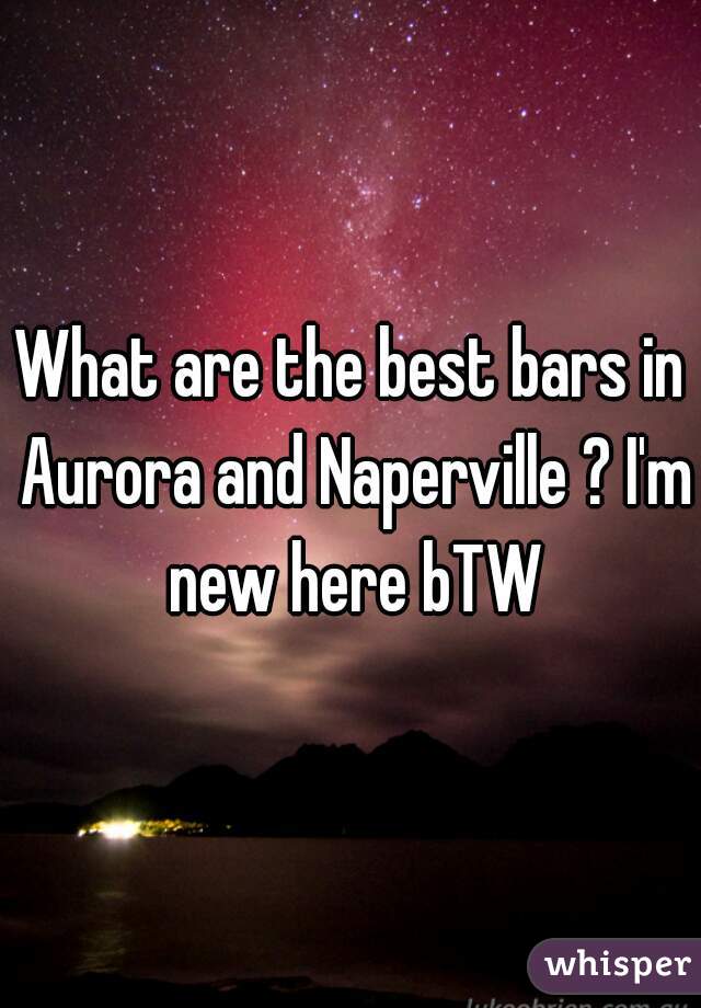 What are the best bars in Aurora and Naperville ? I'm new here bTW