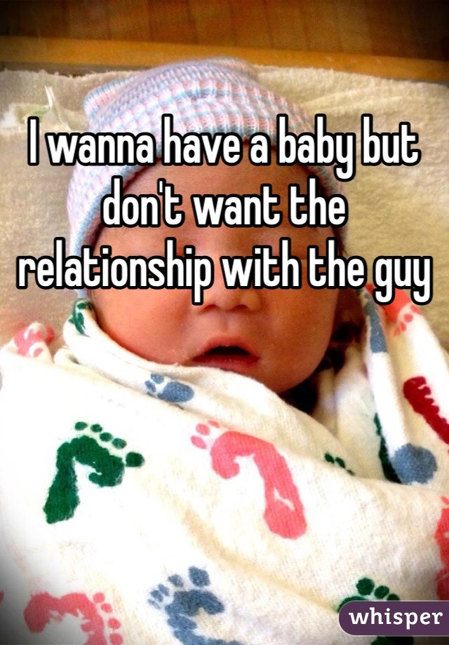 I wanna have a baby but don't want the relationship with the guy