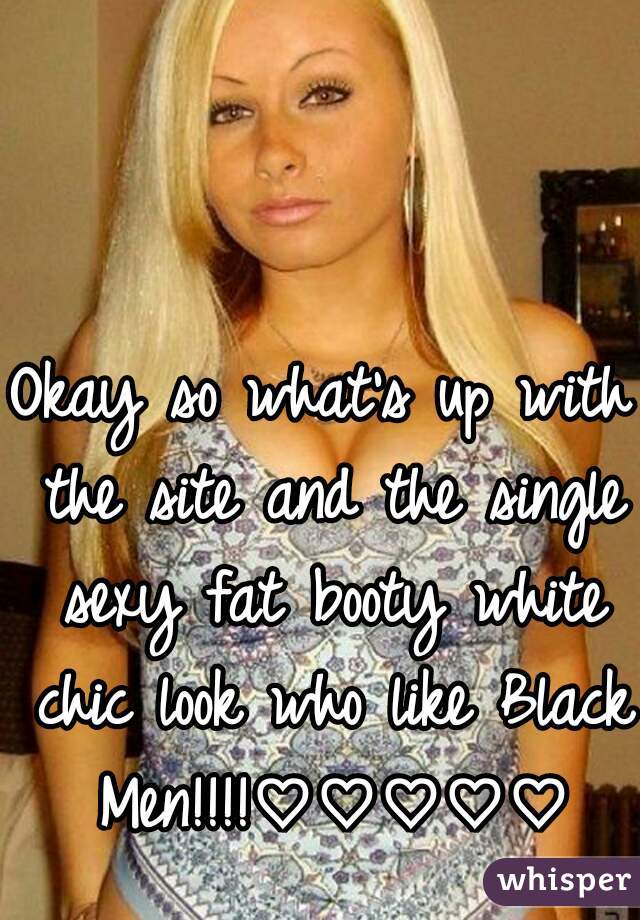 Okay so what's up with the site and the single sexy fat booty white chic look who like Black Men!!!!♡♡♡♡♡
