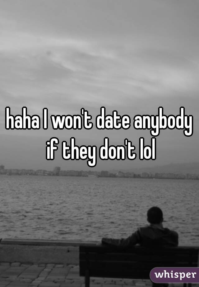 haha I won't date anybody if they don't lol